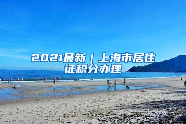 2021最新｜上海市居住证积分办理