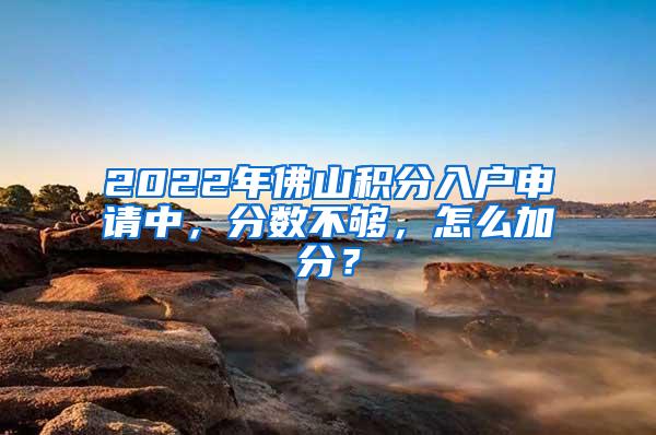 2022年佛山积分入户申请中，分数不够，怎么加分？