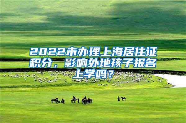 2022未办理上海居住证积分，影响外地孩子报名上学吗？