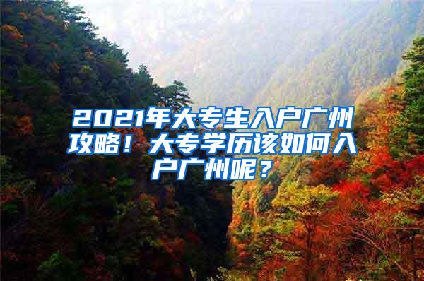 2021年大专生入户广州攻略！大专学历该如何入户广州呢？