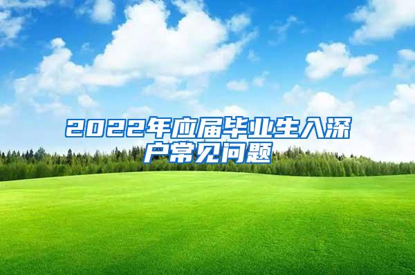 2022年应届毕业生入深户常见问题