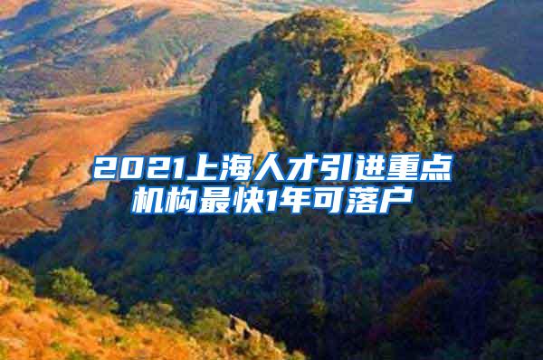 2021上海人才引进重点机构最快1年可落户