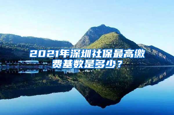 2021年深圳社保最高缴费基数是多少？