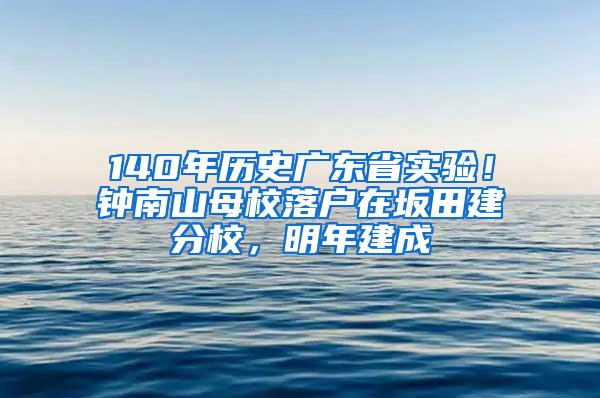 140年历史广东省实验！钟南山母校落户在坂田建分校，明年建成