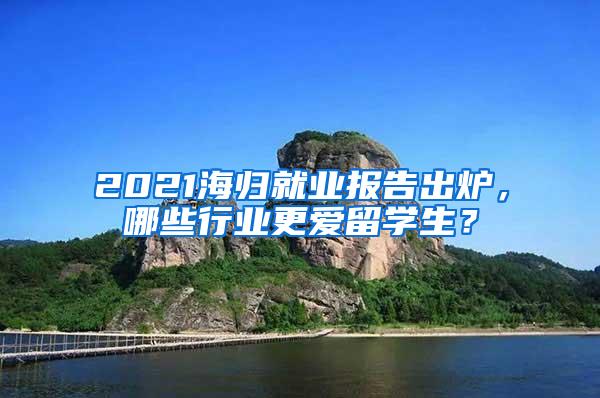 2021海归就业报告出炉，哪些行业更爱留学生？