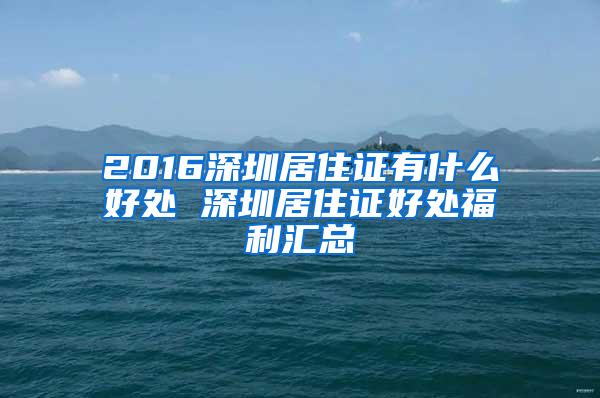 2016深圳居住证有什么好处 深圳居住证好处福利汇总