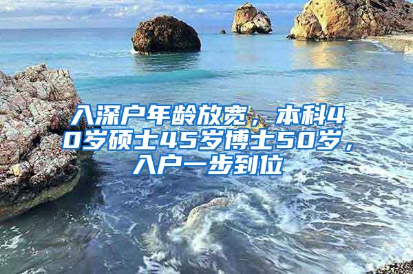 入深户年龄放宽，本科40岁硕士45岁博士50岁，入户一步到位