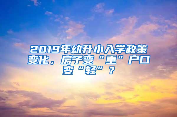 2019年幼升小入学政策变化，房子变“重”户口变“轻”？