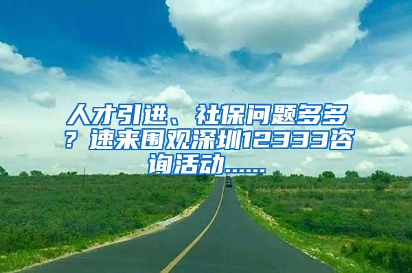 人才引进、社保问题多多？速来围观深圳12333咨询活动......