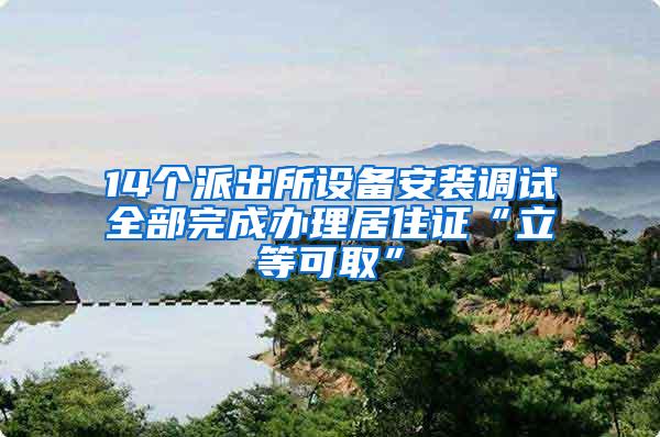 14个派出所设备安装调试全部完成办理居住证“立等可取”