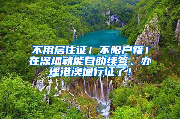 不用居住证！不限户籍！在深圳就能自助续签、办理港澳通行证了！