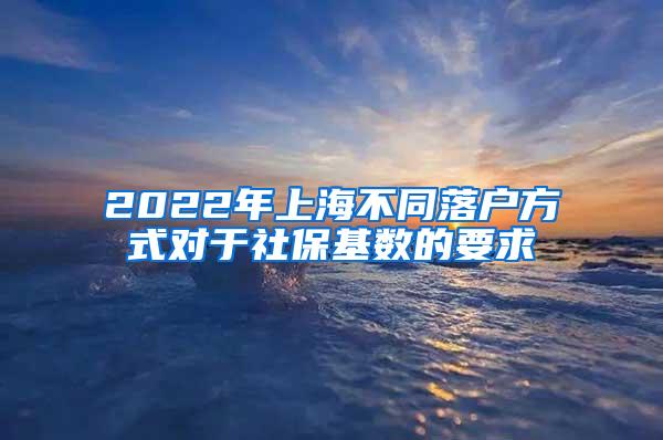 2022年上海不同落户方式对于社保基数的要求