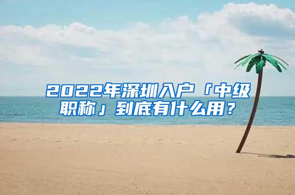 2022年深圳入户「中级职称」到底有什么用？