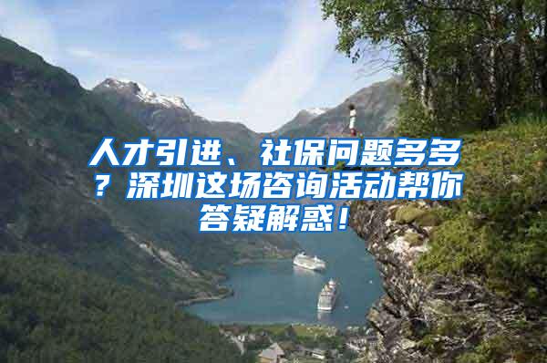 人才引进、社保问题多多？深圳这场咨询活动帮你答疑解惑！