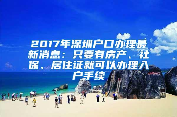 2017年深圳户口办理最新消息：只要有房产、社保、居住证就可以办理入户手续