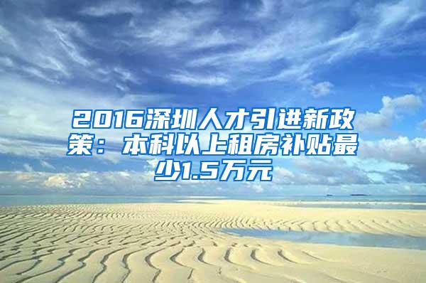 2016深圳人才引进新政策：本科以上租房补贴最少1.5万元