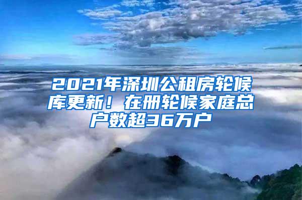 2021年深圳公租房轮候库更新！在册轮候家庭总户数超36万户