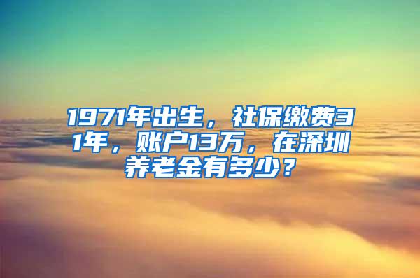 1971年出生，社保缴费31年，账户13万，在深圳养老金有多少？