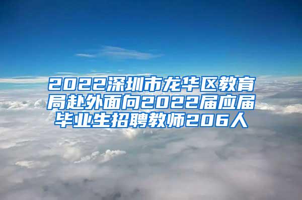 2022深圳市龙华区教育局赴外面向2022届应届毕业生招聘教师206人