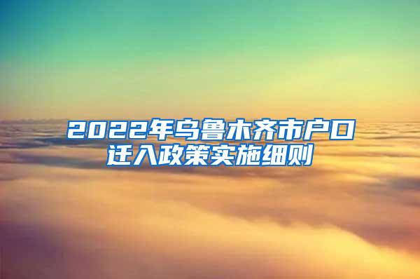 2022年乌鲁木齐市户口迁入政策实施细则