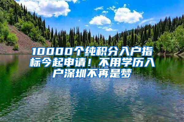 10000个纯积分入户指标今起申请！不用学历入户深圳不再是梦