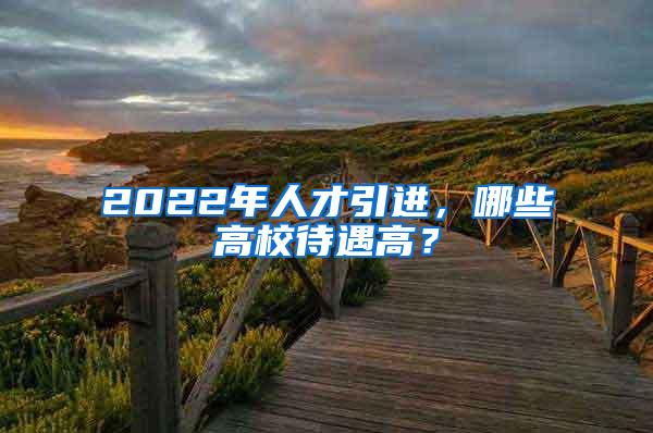 2022年人才引进，哪些高校待遇高？