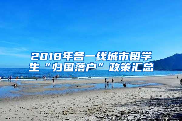 2018年各一线城市留学生“归国落户”政策汇总