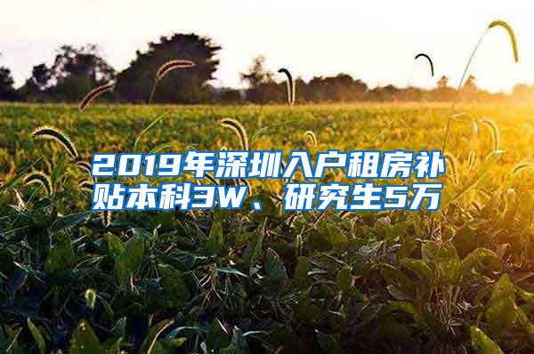 2019年深圳入户租房补贴本科3W、研究生5万