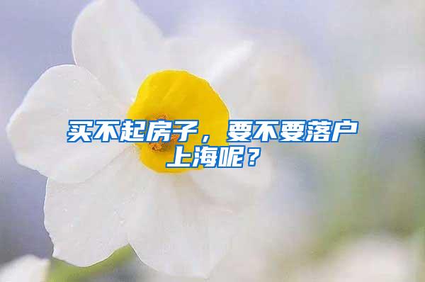 买不起房子，要不要落户上海呢？