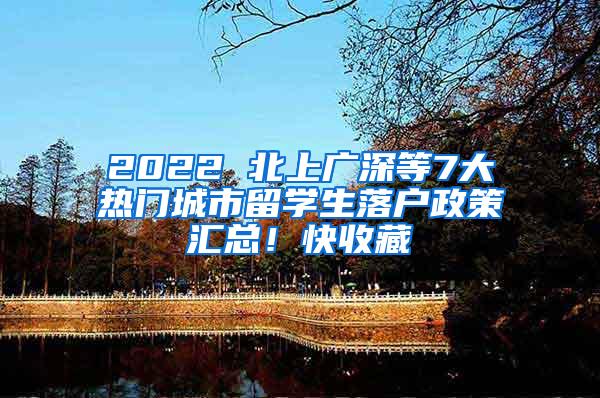 2022 北上广深等7大热门城市留学生落户政策汇总！快收藏