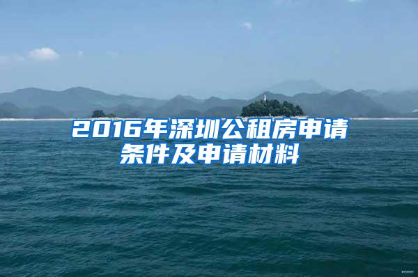 2016年深圳公租房申请条件及申请材料