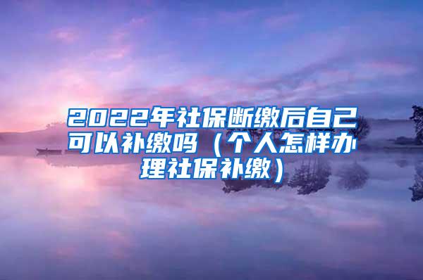 2022年社保断缴后自己可以补缴吗（个人怎样办理社保补缴）