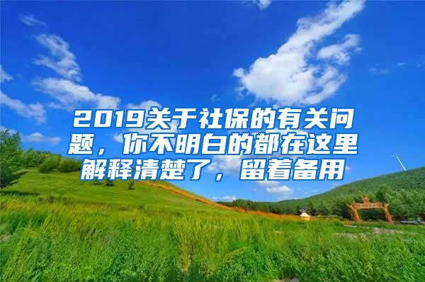 2019关于社保的有关问题，你不明白的都在这里解释清楚了，留着备用