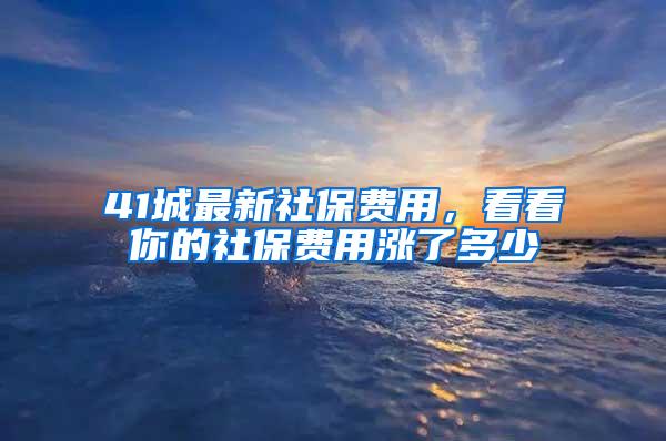 41城最新社保费用，看看你的社保费用涨了多少