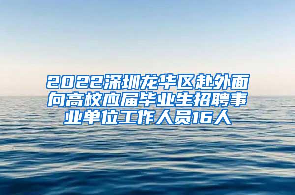 2022深圳龙华区赴外面向高校应届毕业生招聘事业单位工作人员16人