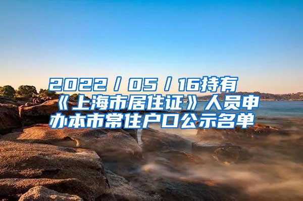 2022／05／16持有《上海市居住证》人员申办本市常住户口公示名单