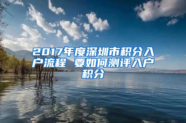 2017年度深圳市积分入户流程 要如何测评入户积分