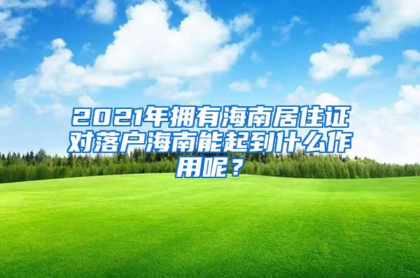 2021年拥有海南居住证对落户海南能起到什么作用呢？