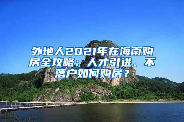 外地人2021年在海南购房全攻略：人才引进、不落户如何购房？