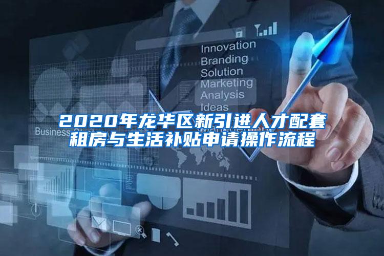 2020年龙华区新引进人才配套租房与生活补贴申请操作流程