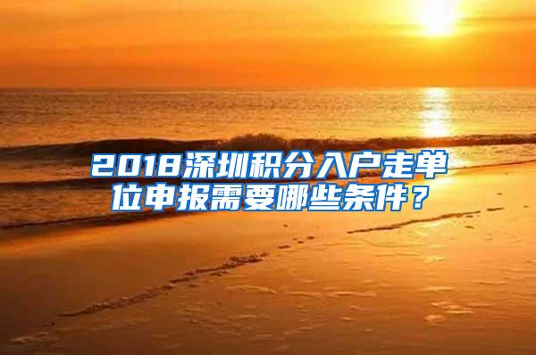 2018深圳积分入户走单位申报需要哪些条件？