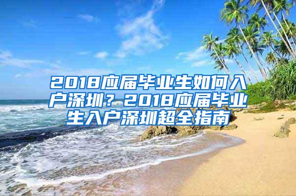 2018应届毕业生如何入户深圳？2018应届毕业生入户深圳超全指南