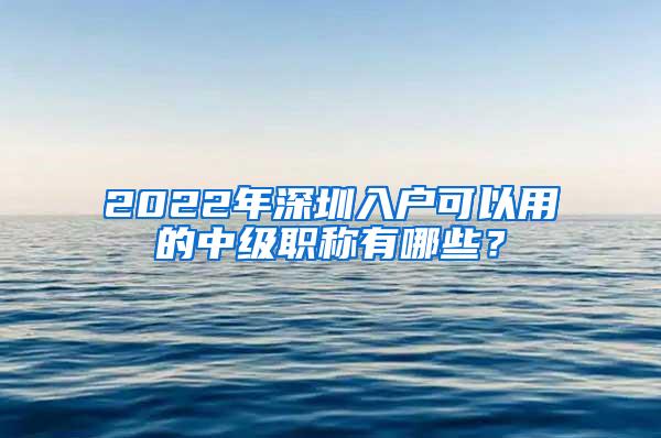 2022年深圳入户可以用的中级职称有哪些？