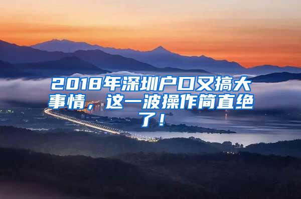 2018年深圳户口又搞大事情，这一波操作简直绝了！