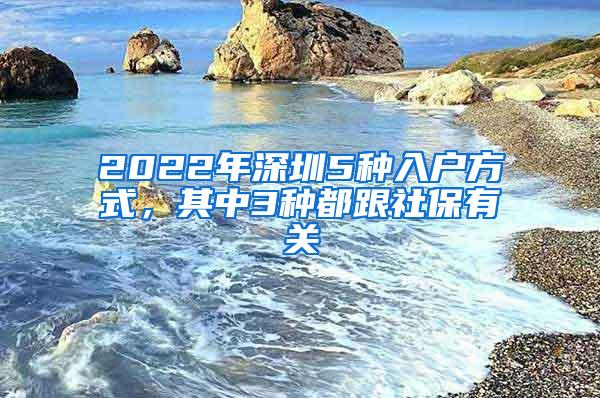 2022年深圳5种入户方式，其中3种都跟社保有关