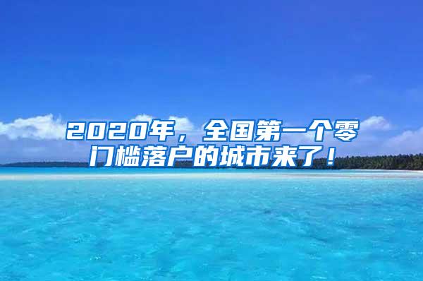 2020年，全国第一个零门槛落户的城市来了！