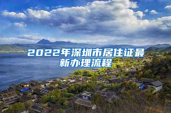 2022年深圳市居住证最新办理流程