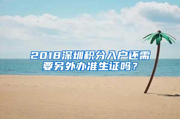 2018深圳积分入户还需要另外办准生证吗？