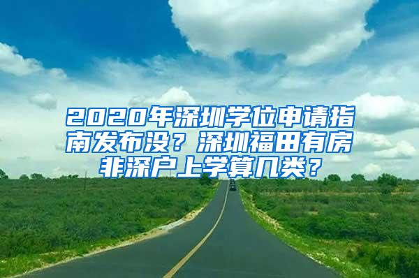 2020年深圳学位申请指南发布没？深圳福田有房非深户上学算几类？