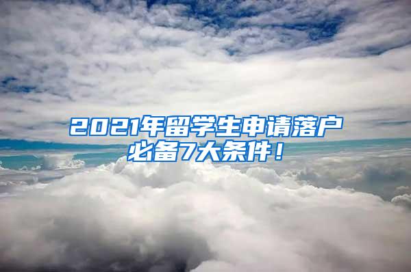 2021年留学生申请落户必备7大条件！